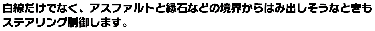 白線だけでなく、アスファルトと縁石などの境界からはみ出しそうなときもステアリング制御します